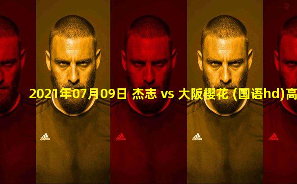 2021年07月09日 杰志 vs 大阪樱花 (国语hd)高清直播